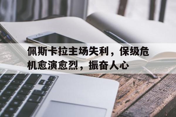 佩斯卡拉主场失利，保级危机愈演愈烈，振奋人心的简单介绍