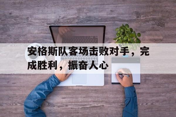 关于安格斯队客场击败对手，完成胜利，振奋人心的信息